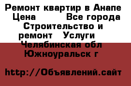 Ремонт квартир в Анапе › Цена ­ 550 - Все города Строительство и ремонт » Услуги   . Челябинская обл.,Южноуральск г.